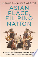 Asian place, Filipino nation : a global intellectual history of the Philippine Revolution, 1887-1912 /
