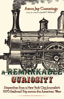 A remarkable curiosity : dispatches from a New York City journalist's 1873 railroad trip across the American West / Amos Jay Cummings ; edited and compiled by Jerald T. Milanich.