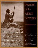 Prayer to the great mystery : the uncollected writings and photography of Edward S. Curtis / Edward S. Curtis ; text edited by Gerald Hausman ; photography edited by Bob Kapoun ; introduction by Patricia Nelson Limerick.