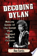 Decoding Dylan : making sense of the songs that changed modern culture /