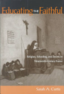 Educating the faithful : religion, schooling, and society in nineteenth-century France / Sarah A. Curtis.