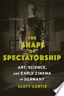 The shape of spectatorship : art, science, and early cinema in Germany. / Scott Curtis.