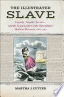 The illustrated slave : empathy, graphic narrative, and the visual culture of the transatlantic abolition movement, 1800-1852 / Martha J. Cutter.