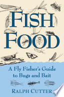 Fish food : a fly fisher's guide to bugs and bait / Ralph Cutter ; illustrated by Lisa Cutter ; photographs by Ralph Cutter.