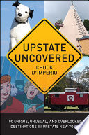 Upstate uncovered : 100 unique, unusual, and overlooked destinations in upstate New York /