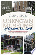 Unknown museums of Upstate New York : a guide to 50 treasures / Chuck D'Imperio.