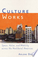 Culture works : space, value, and mobility across the neoliberal Americas / Arlene Davila.