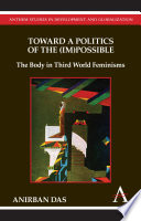 Toward a politics of the (im)possible : the body in third world feminisms / Anirban Das.