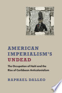 American imperialism's undead : the occupation of Haiti and the rise of Caribbean anticolonialism /