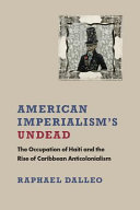 American imperialism's undead : the occupation of Haiti and the rise of Caribbean anticolonialism / Raphael Dalleo.