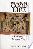 In search of the good life a pedagogy for troubled times / Fred Dallmayr.