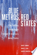 Blue metros, red states : the shifting urban-rural divide in America's swing states / David F. Damore, Robert E. Lang, Karen A. Danielson ; with contributions from William E. Brown Jr., John J. Hudak, Molly E. Reynolds.