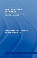 New unions, new workplaces : a study of union resilience in the restructured workplace / Andy Danford, Mike Richardson and Martin Upchurch.