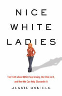 Nice White ladies : the truth about White supremacy, our role in it, and how we can help dismantle it / Jessie Daniels.