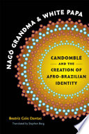 Nagô Grandma and White Papa : Candomblé and the creation of Afro-Brazilian identity / Beatriz Góis Dantas ; translated by Stephen Berg.