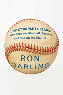 The complete game : reflections on baseball, pitching, and life on the mound / Ron Darling with Daniel Paisner.