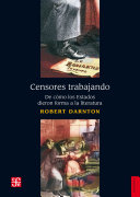 Censores trabajando : de como los Estados dieron forma a la literatura / Robert Darnton ; traduccion Mariana Ortega.