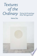 Textures of the ordinary : doing anthropology after Wittgenstein / Veena Das.