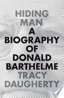 Hiding man : a biography of Donald Barthelme / Tracy Daugherty.