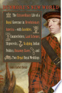 Dunmore's new world : the extraordinary life of a royal governor in Revolutionary America--with Jacobites, counterfeiters, land schemes, shipwrecks, scalping, Indian politics, runaway slaves, and two illegal royal weddings / James Corbett David.