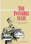 The invisible state : the formation of the Australian state, 1788-1901 / Alastair Davidson.