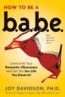 How to be a babe : overcome your romantic obsessions and other obstacles to having the sex life you deserve! / Joy Davidson.