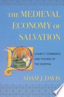 The medieval economy of salvation : charity, commerce, and the rise of the hospital /