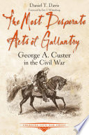 The most desperate acts of gallantry : George A. Custer in the Civil War /