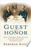 Guest of honor : Booker T. Washington, Theodore Roosevelt, and the White House dinner that shocked a nation / by Deborah Davis.