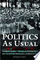 Politics as usual : Thomas Dewey, Franklin Roosevelt, and the wartime presidential campaign of 1944 / Michael A. Davis ; design by Yuni Dorr.