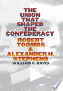 The union that shaped the Confederacy : Robert Toombs & Alexander H. Stephens / William C. Davis.