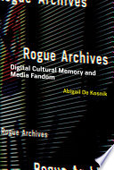 Rogue archives : digital cultural memory and media fandom /