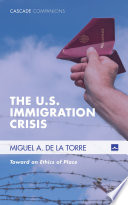 The U.S. immigration crisis : toward an ethics of place / Miguel A. De La Torre.