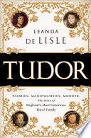 Tudor : passion, manipulation, murder : the story of England's most notorious royal family / Leanda De Lisle.