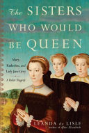 The sisters who would be queen : Mary, Katherine, and Lady Jane Grey : a Tudor tragedy / Leanda de Lisle.