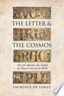 The letter and the cosmos : how the alphabet has shaped the Western view of the world / Laurence de Looze.