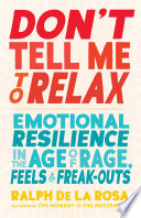 Don't tell me to relax : emotional resilience in the age of rage, feels, and freak-outs /