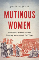 Mutinous women : how French convicts became founding mothers of the Gulf Coast / Joan DeJean.