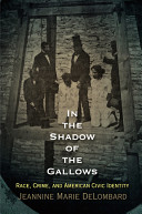 In the shadow of the gallows : race, crime, and American civic identity / Jeannine Marie DeLombard.