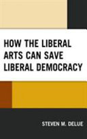How the liberal arts can save liberal democracy / Steven M. DeLue.