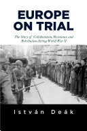 Europe on trial : the story of collaboration, resistance, and retribution during World War II / Istvan Deak ; foreword by Norman M. Naimark.