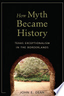 How myth became history : Texas exceptionalism in the borderlands / John E. Dean.