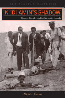 In Idi Amin's shadow : women, gender, and militarism in Uganda / Alicia C. Decker.