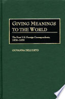 Giving meanings to the world : the first U.S. foreign correspondents, 1838-1859 / Giovanna Dell'Orto.