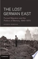 The lost German East : forced migration and the politics of memory, 1945-1970 / Andrew Demshuk.