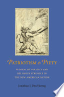 Patriotism & piety : Federalist politics and religious struggle in the new American nation / Jonathan J. Den Hartog.