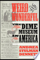 Weird & wonderful : the dime museum in America / Andrea Stulman Dennett.