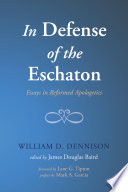 In defense of the eschaton : essays in Reformed apologetics / William D. Dennison ; edited by James Douglas Baird ; foreword by Lane G. Tipton ; preface by Mark A. Garcia.