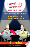 Lawfully wedded husband : how my gay marriage will save the American family / Joel Derfner.