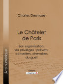 Le Chatelet de Paris : son organisation, ses privileges : prevots, conseillers, chevaliers du guet / Charles Desmaze.